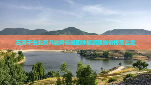 石河子去北京八达岭长城团体旅游