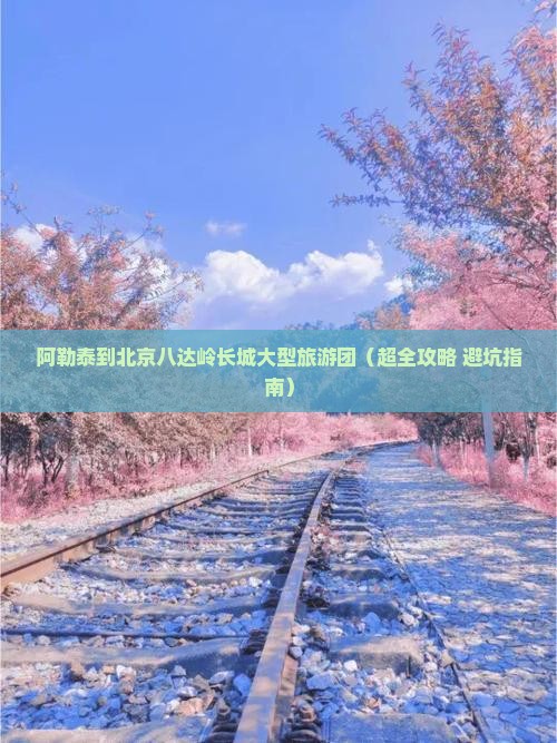 阿勒泰到北京八达岭长城大型旅游团