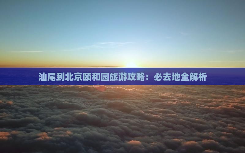 汕尾到北京颐和园必去地