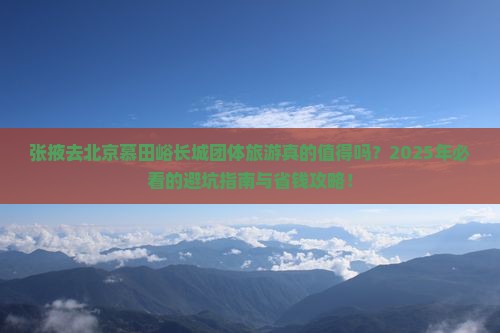 张掖去北京慕田峪长城团体旅游 张掖去北京慕田峪长城团体旅游