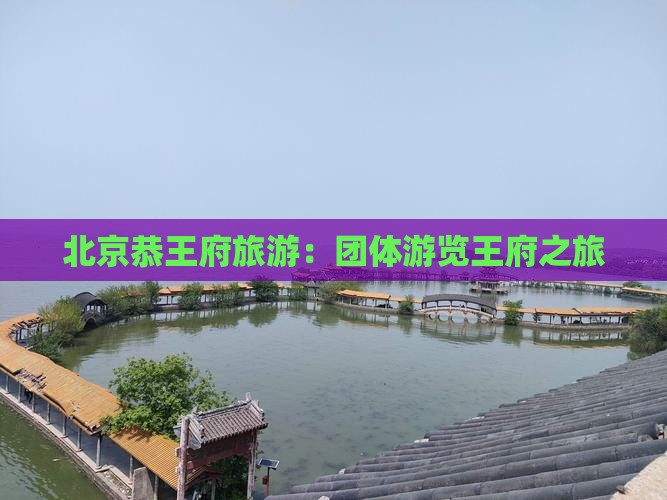 保定到北京恭王府团体旅游