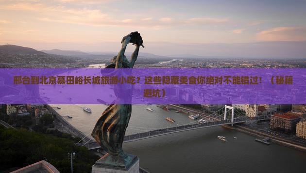 邢台到北京慕田峪长城旅游小吃
