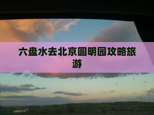 六盘水去北京圆明园遗址公园旅游