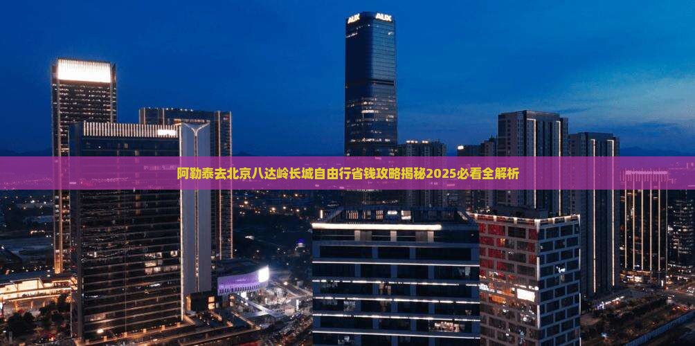 阿勒泰去北京八达岭长城自由行