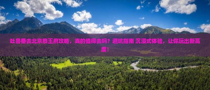 吐鲁番去北京恭王府攻略