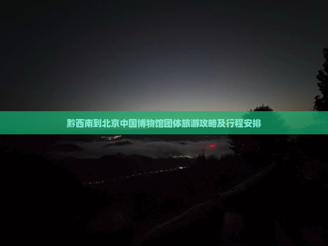 黔西南到北京中国国家博物馆团体旅游