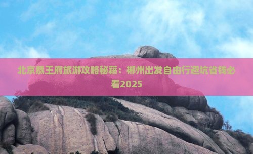 郴州到北京恭王府自由行