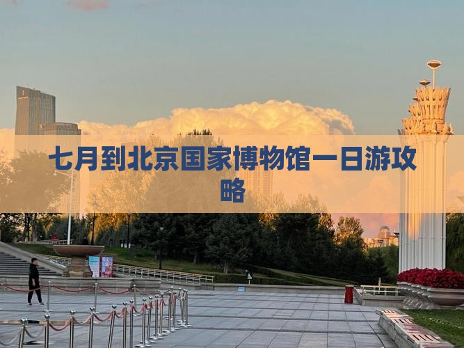 七月到北京中国国家博物馆一日游