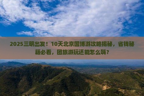 三明到北京中国国家博物馆团体旅游