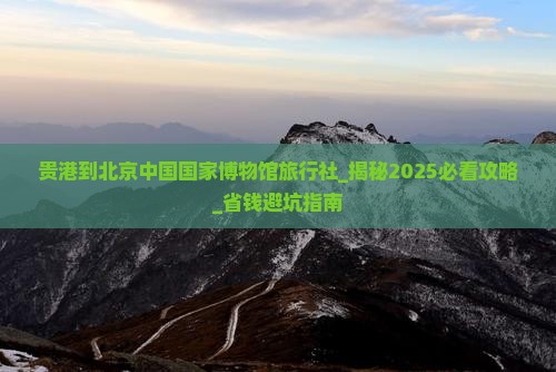 贵港到北京中国国家博物馆旅行社