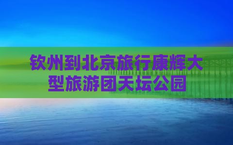 钦州到北京天坛公园大型旅游团