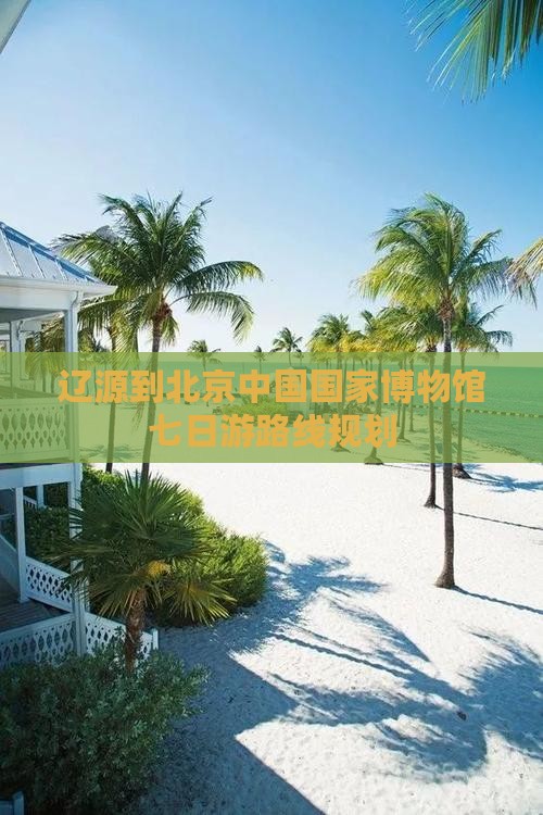 辽源到北京中国国家博物馆七日游 辽源到北京中国国家博物馆七日游