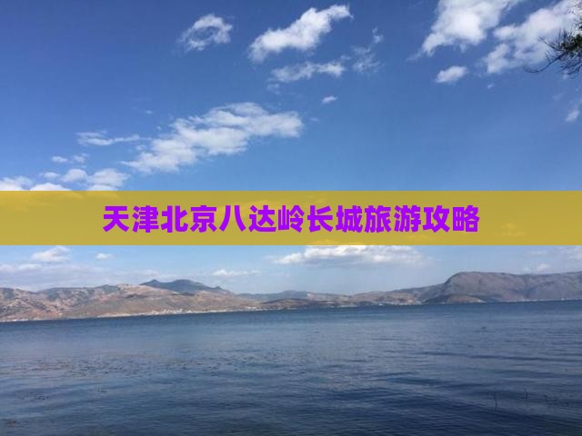天津到北京八达岭长城攻略 天津到北京八达岭长城攻略