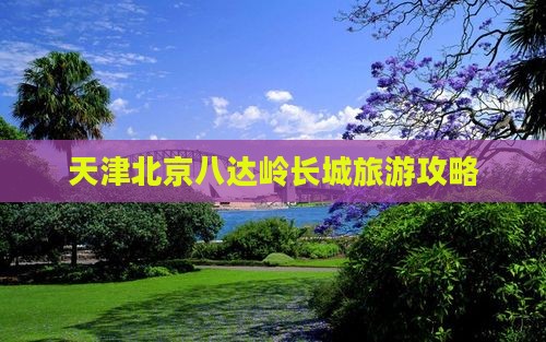 天津到北京八达岭长城攻略 天津到北京八达岭长城攻略