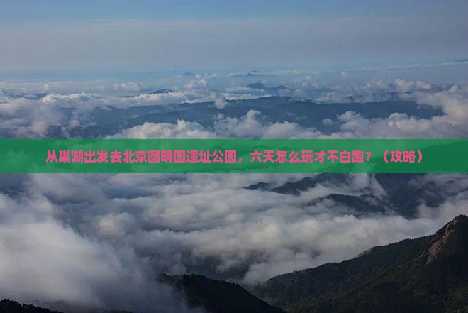 巢湖去北京圆明园遗址公园六日游