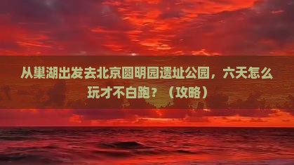 巢湖去北京圆明园遗址公园六日游