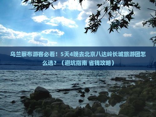 乌兰察布到北京八达岭长城大型旅游团