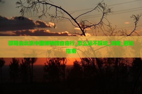 邵阳去北京中国国家博物馆自由行