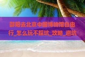 邵阳去北京中国国家博物馆自由行