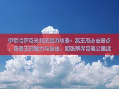 伊犁哈萨克去北京恭王府必去地