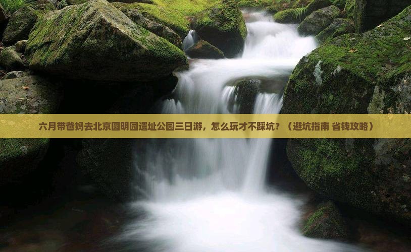 六月去北京圆明园遗址公园三日游