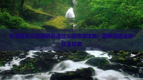 驻马店去北京圆明园遗址公园哪里玩