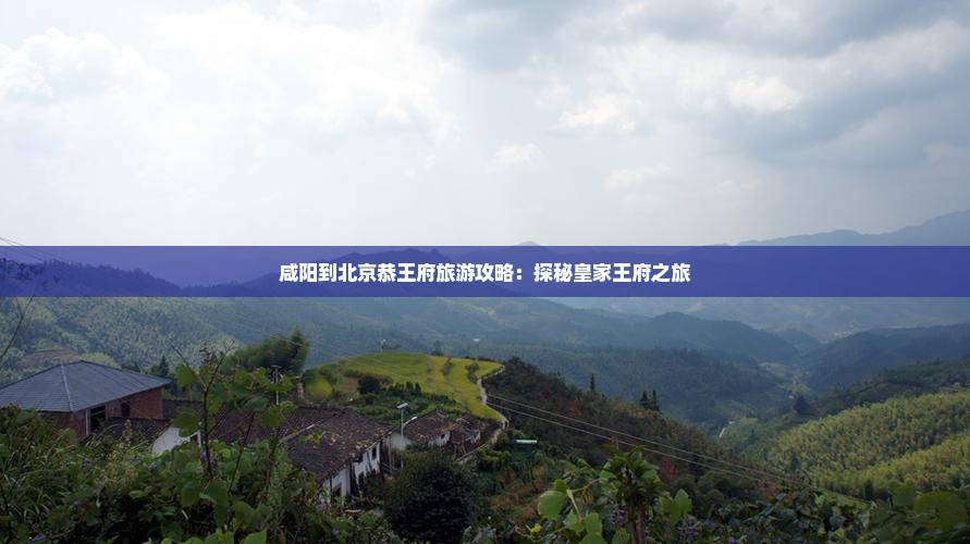 咸阳到北京恭王府旅游