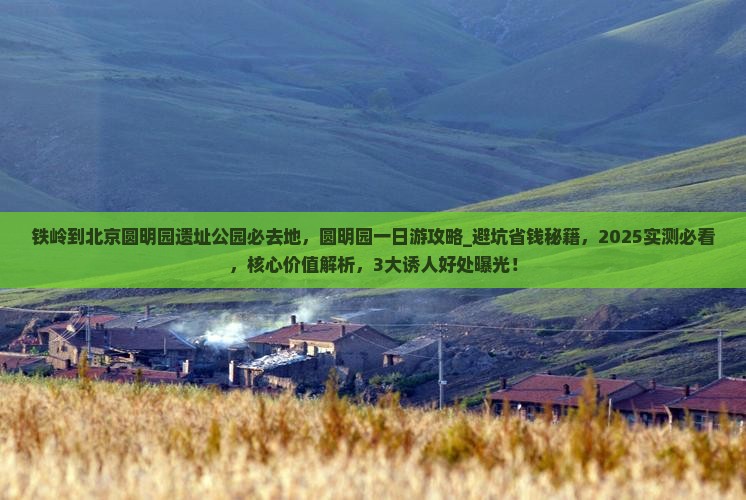 铁岭到北京圆明园遗址公园必去地 铁岭到北京圆明园遗址公园必去地