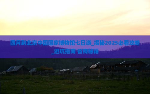 四月到北京中国国家博物馆七日游