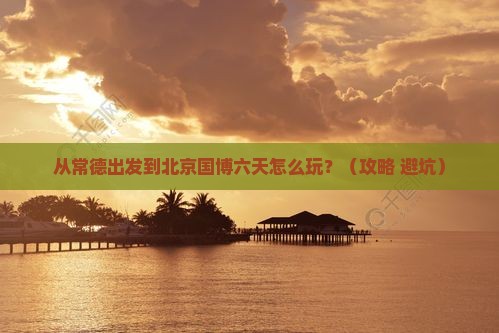 常德到北京中国国家博物馆六日游