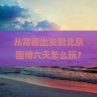 常德到北京中国国家博物馆六日游