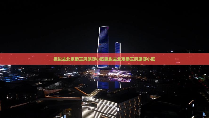 延边去北京恭王府旅游小吃