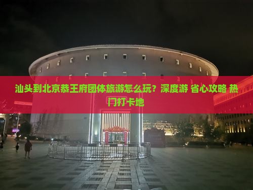 汕头到北京恭王府团体旅游