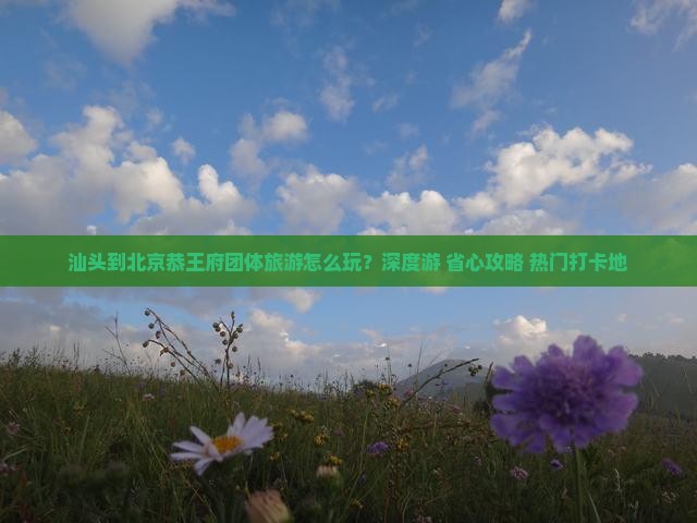 汕头到北京恭王府团体旅游