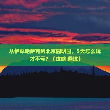 伊犁哈萨克去北京圆明园遗址公园攻略