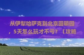 伊犁哈萨克去北京圆明园遗址公园攻略