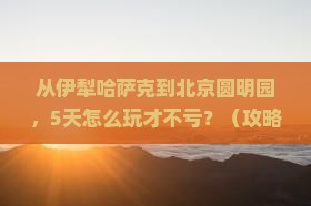 伊犁哈萨克去北京圆明园遗址公园攻略