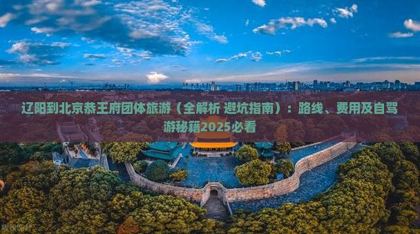 辽阳到北京恭王府团体旅游
