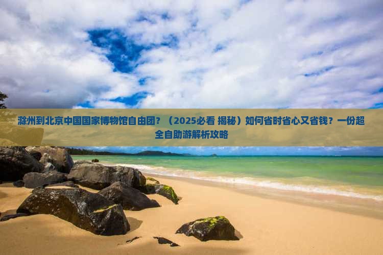 滁州到北京中国国家博物馆自由团 滁州到北京中国国家博物馆自由团