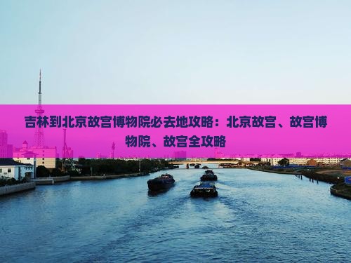 吉林到北京故宫博物院必去地