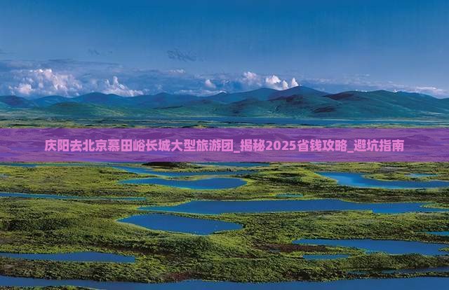 庆阳去北京慕田峪长城大型旅游团