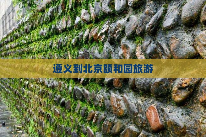 遵义到北京颐和园旅游