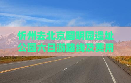 忻州去北京圆明园遗址公园六日游
