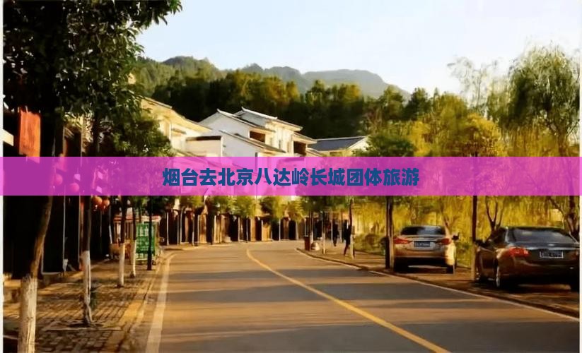 烟台去北京八达岭长城团体旅游