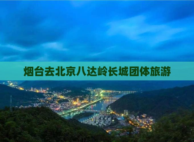 烟台去北京八达岭长城团体旅游
