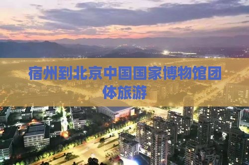 宿州到北京中国国家博物馆团体旅游