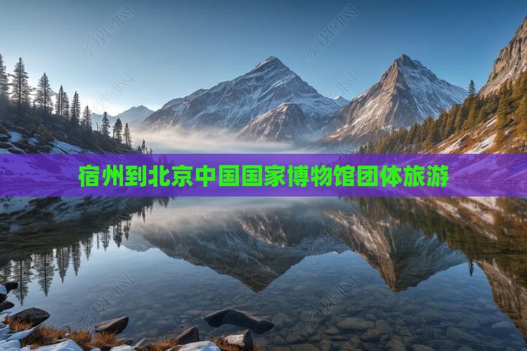 宿州到北京中国国家博物馆团体旅游