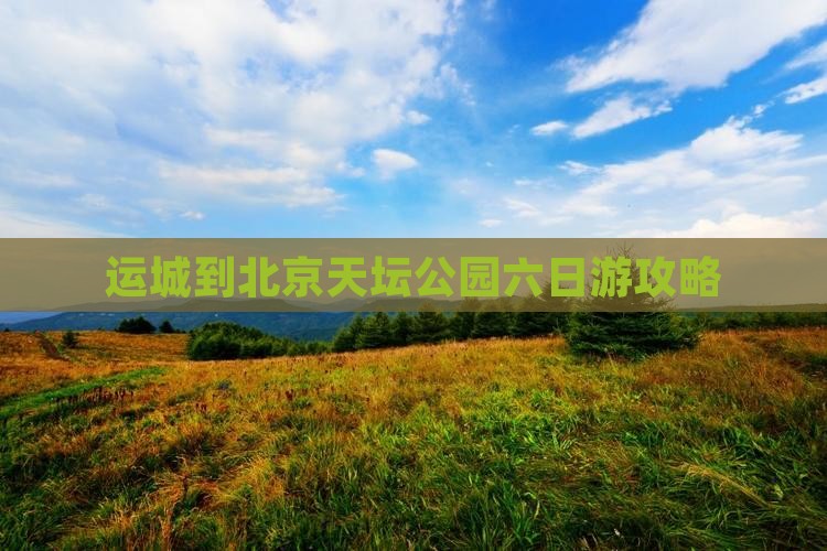 运城到北京天坛公园六日游