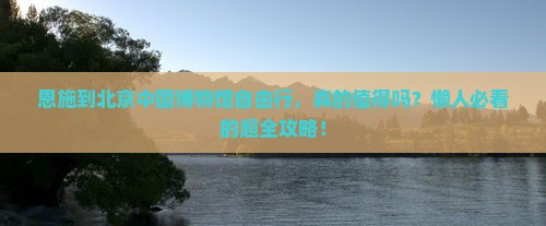 恩施到北京中国国家博物馆自由行