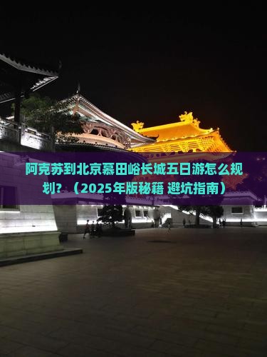 阿克苏去北京慕田峪长城五日游 阿克苏去北京慕田峪长城五日游